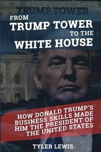 bokomslag From Trump Tower to the White House: How Donald Trump's Business Skills Made Him the President of the United States of America