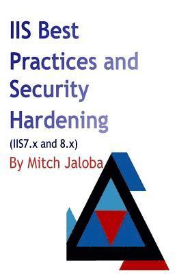 IIS Best Practices and Security Hardening: a straightforward guide to a successful and secure deployment of IIS 1