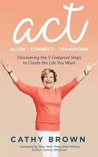 bokomslag ACT: Align-Connect-Transform: Discovering the 5 Foolproof Steps to Create the Life You Want