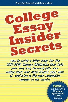 College Essay Insider Secrets: How to write a killer essay for the 2017-2018 Common Application that puts your best foot forward, tells your unique s