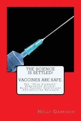 The Science is Settled! Vaccines are Safe.: The 'Gold Standard' Randomized Double-Blind Placebo Controlled Unconflicted Research 1