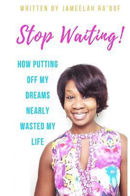 Stop Waiting!: How putting off my dreams nearly wasted my life 1