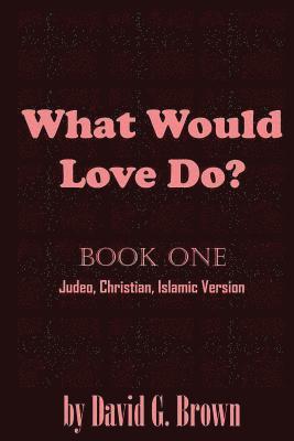 What Would LOVE Do? Book-One: Judeo, Christian, Islamic Version 1