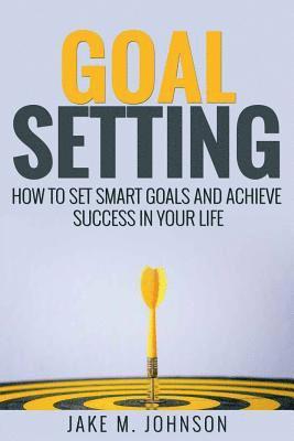 Goal Setting: How To Set Smart Goals and Achieve Success In Your Life 1