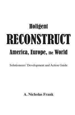 Holigent Reconstruct America, Europe, the World: Solutioneers' Development and Action Guide 1