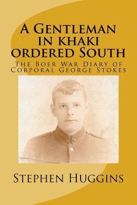 A Gentleman in khaki ordered South: The Boer War Diary of Corporal George Stokes 1