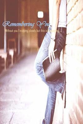 Remembering You: Without you I m dying, slowly but this is happening... 1