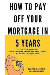 bokomslag How To Pay Off Your Mortgage In 5 Years: Slash your mortgage with a proven system the banks don't want you to know about