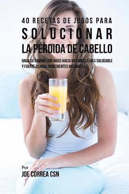 40 Recetas de Jugos Para Solucionar la Pérdida de Cabello: Haga su Camino Con Jugos Hacia Un Cabello Más Saludable y Fuerte Usando Ingredientes Natura 1