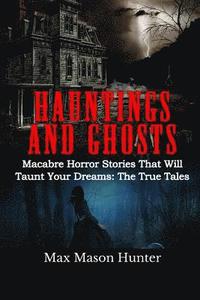 bokomslag Hauntings And Ghosts: Macabre Horror Stories That Will Taunt Your Dreams: The True Tales