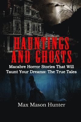Max Mason Hunter - Hauntings And Ghosts: Macabre Horror Stories That Will Taunt Your Dreams: The True Tales, Häftad