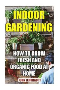 bokomslag Indoor Gardening: How To Grow Fresh And Organic Food At Home