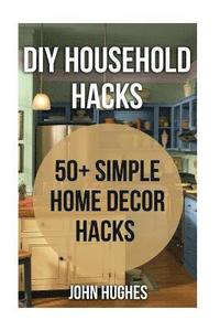 bokomslag DIY Household Hacks: 50+ Simple Home Decor Hacks