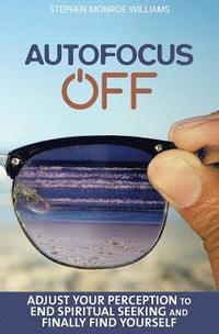 bokomslag Autofocus Off: Adjust Your Perception to End Spiritual Seeking and Finally Find Yourself