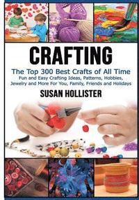 bokomslag Crafting: The Top 300 Best Crafts: Fun and Easy Crafting Ideas, Patterns, Hobbies, Jewelry and More For You, Family, Friends and Holidays