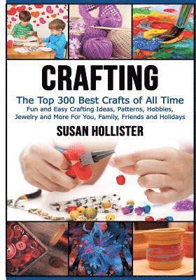 Crafting: The Top 300 Best Crafts: Fun and Easy Crafting Ideas, Patterns, Hobbies, Jewelry and More For You, Family, Friends and 1