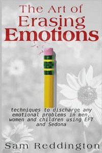 bokomslag The Art of Erasing Emotions: Techniques to discharge any emotional problems in men, women and children using EFT and Sedona