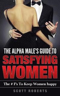 bokomslag The Alpha Male's Guide to Satisfying Women: The F's to Keep Women Happy, a Guide to Help Men Keep Women Happy