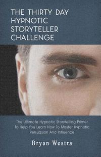 bokomslag The Thirty Day Hypnotic Storyteller Challenge: The Ultimate Hypnotic Storytelling Primer To Help You Learn How To Master Hypnotic Persuasion And Influ