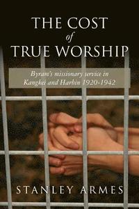 bokomslag The Cost of True Worship: Byram's missionary service in Kangkei and Harbin 1920-1942