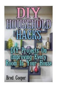 bokomslag DIY Household Hacks: DIY Projects On Improving Every Room In Your House