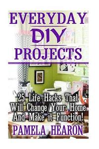 bokomslag Everyday DIY Projects: 25 Life Hacks That Will Change Your Home And Make it Function!