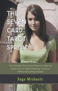 bokomslag The Seven Card Tarot Spread: The Ultimate Tarot Card Primer To Help You Learn How To Read Anybody's Fortune Without Doubting Yourself