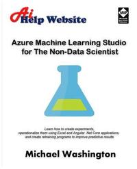 bokomslag Azure Machine Learning Studio for The Non-Data Scientist: Learn how to create experiments, operationalize them using Excel and Angular .Net Core appli