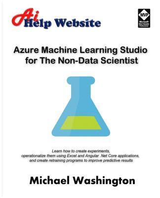 Azure Machine Learning Studio for The Non-Data Scientist: Learn how to create experiments, operationalize them using Excel and Angular .Net Core appli 1