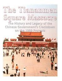 bokomslag The Tiananmen Square Massacre: The History and Legacy of the Chinese Government's Crackdown on the 1989 Protests