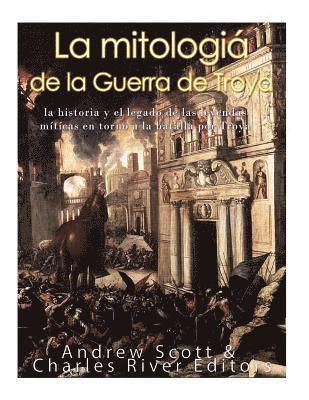 bokomslag La mitología de la Guerra de Troya: la historia y el legado de las leyendas míticas en torno a la batalla por Troya