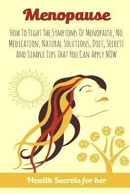 Menopause: How To Fight The Symptoms Of Menopause, No Medication, Natural Solutions, Diet, Secrets And Simple Tips That You Can A 1