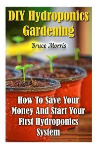 bokomslag DIY Hydroponics Gardening: How To Save Your Money And Start Your First Hydroponics System