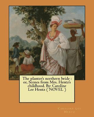 The planter's northern bride: or, Scenes from Mrs. Hentz's childhood. By: Caroline Lee Hentz ( NOVEL ) 1