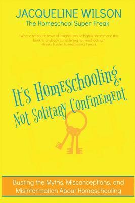 It's Homeschooling, Not Solitary Confinement: Busting the Myths, Misconceptions, and Misinformation About Homeschooling 1