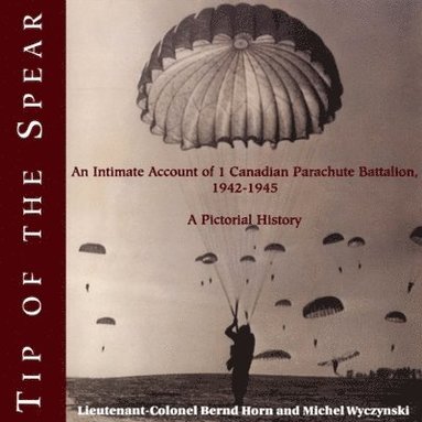 Bernd Horn, Michel Wyczynski - Tip of the Spear: An Intimate Account of 1 Canadian Parachute Battalion, 1942-1945, Häftad