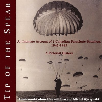 Tip of the Spear: An Intimate Account of 1 Canadian Parachute Battalion, 1942-1945