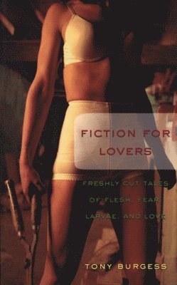 Tony Burgess - Fiction for Lovers: A Small Bouquet of Flesh, Fear, Larvae, and Love, Häftad