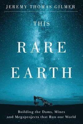 This Rare Earth: Building the Dams, Mines and Megaprojects That Run Our World 1