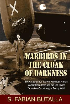 Warbirds in the Cloak of Darkness: The Amazing True Story of American Airman Robert Holmstrom and the Top Secret 'Operation Carpetbagger' During WWII 1