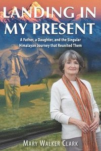 bokomslag Landing in My Present: A Father, a Daughter, and the Singular Himalayan Journey that Reunited Them