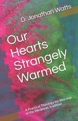 D. Jonathan Watts - Our Hearts Strangely Warmed: A Practical Theology for Worship in the Wesleyan Tradition, Häftad