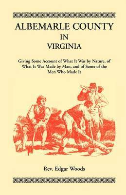 Albemarle County in Virginia, Giving Some Account of What It Was by Nature, of What It was Made by Man, and of Some of the Men Who Made It 1