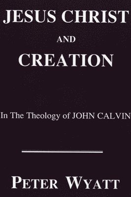 Peter Wyatt - Jesus Christ and Creation in the Theology of John Calvin, Häftad