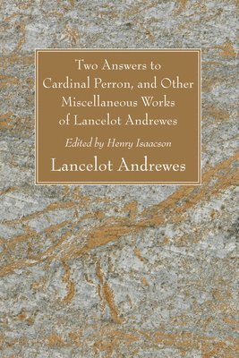 Two Answers to Cardinal Perron, and Other Miscellaneous Works of Lancelot Andrewes, Sometime Lord Bishop of Winchester 1