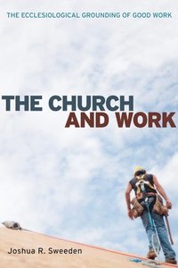 bokomslag The Church and Work: The Ecclesiological Grounding of Good Work