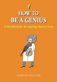 bokomslag How to Be a Genius: A Handbook for the Aspiring Smarty-Pants