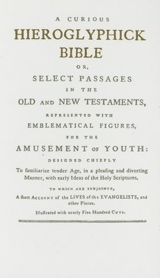 Curious Hieroglyphick Bible: Or, Select Passages in the Old and New Testaments, Represented with Emblematical Figures, for the Amusement of Youth. Or,