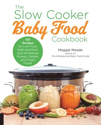 Maggie Meade - The Slow Cooker Baby Food Cookbook: 125 Recipes for Low-Fuss, High-Nutrition, and All-Natural Purees, Cereals, and Finger Foods, Häftad