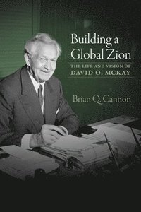 bokomslag Building a Global Zion: The Life and Vision of David O. McKay